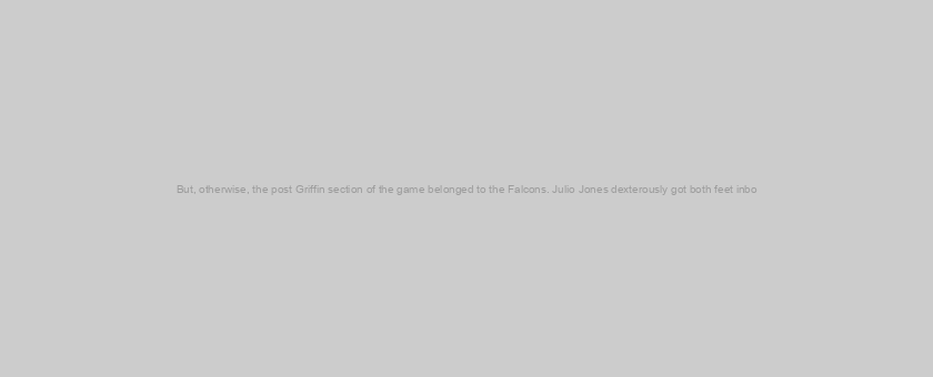 But, otherwise, the post Griffin section of the game belonged to the Falcons. Julio Jones dexterously got both feet inbo